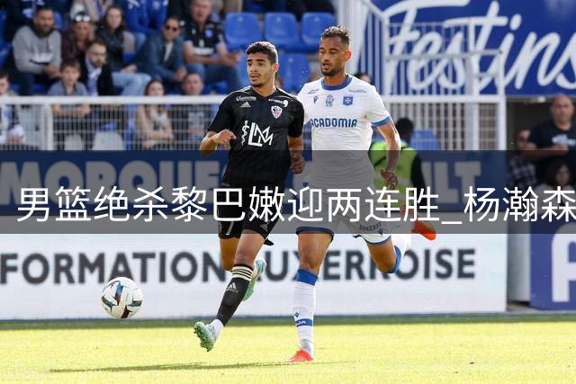 男篮绝杀黎巴嫩迎两连胜 杨瀚森最后时刻一锤定音