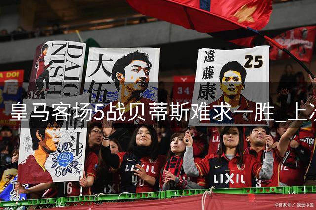 皇马客场5战贝蒂斯难求一胜 上次3年前险胜